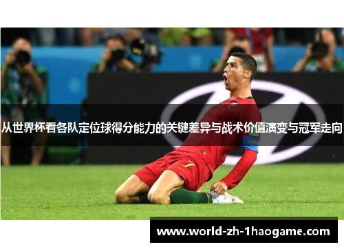 从世界杯看各队定位球得分能力的关键差异与战术价值演变与冠军走向 从世界杯看各队定位球得分能力的关键差异与战术价值演变与冠军走向