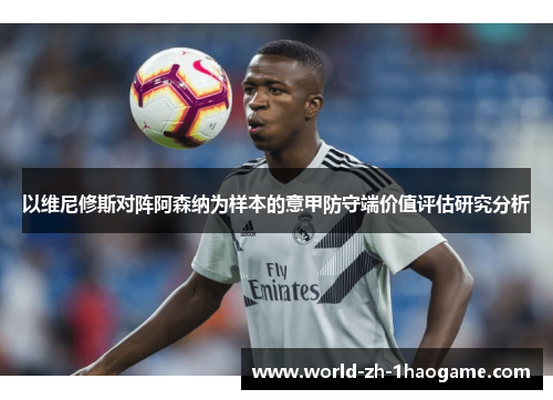 以维尼修斯对阵阿森纳为样本的意甲防守端价值评估研究分析 以维尼修斯对阵阿森纳为样本的意甲防守端价值评估研究分析
