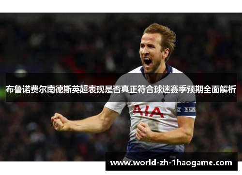 布鲁诺费尔南德斯英超表现是否真正符合球迷赛季预期全面解析 布鲁诺费尔南德斯英超表现是否真正符合球迷赛季预期全面解析