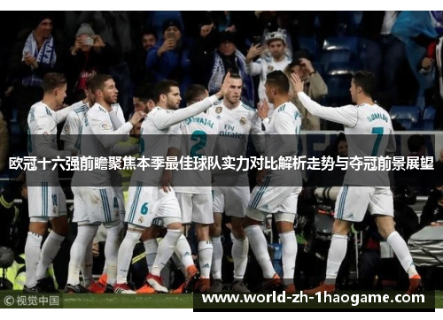 欧冠十六强前瞻聚焦本季最佳球队实力对比解析走势与夺冠前景展望 欧冠十六强前瞻聚焦本季最佳球队实力对比解析走势与夺冠前景展望
