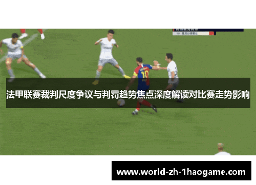 法甲联赛裁判尺度争议与判罚趋势焦点深度解读对比赛走势影响 法甲联赛裁判尺度争议与判罚趋势焦点深度解读对比赛走势影响
