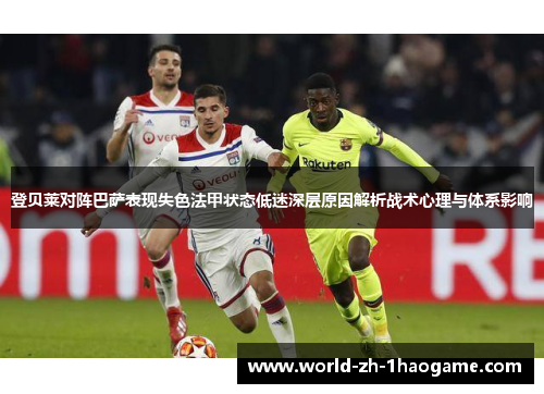 登贝莱对阵巴萨表现失色法甲状态低迷深层原因解析战术心理与体系影响 登贝莱对阵巴萨表现失色法甲状态低迷深层原因解析战术心理与体系影响