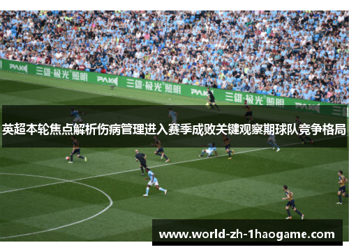 英超本轮焦点解析伤病管理进入赛季成败关键观察期球队竞争格局 英超本轮焦点解析伤病管理进入赛季成败关键观察期球队竞争格局