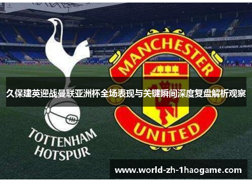 久保建英迎战曼联亚洲杯全场表现与关键瞬间深度复盘解析观察 久保建英迎战曼联亚洲杯全场表现与关键瞬间深度复盘解析观察