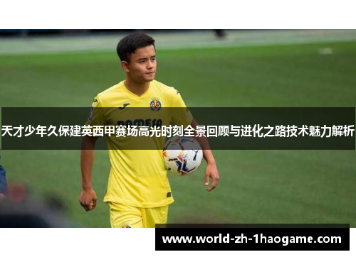 天才少年久保建英西甲赛场高光时刻全景回顾与进化之路技术魅力解析 天才少年久保建英西甲赛场高光时刻全景回顾与进化之路技术魅力解析