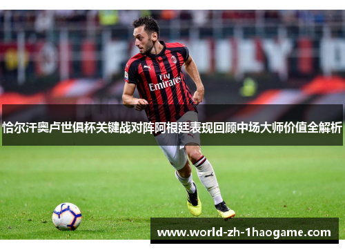 恰尔汗奥卢世俱杯关键战对阵阿根廷表现回顾中场大师价值全解析 恰尔汗奥卢世俱杯关键战对阵阿根廷表现回顾中场大师价值全解析