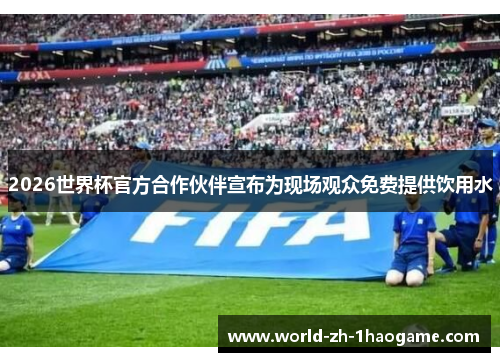 2026世界杯官方合作伙伴宣布为现场观众免费提供饮用水 2026世界杯官方合作伙伴宣布为现场观众免费提供饮用水