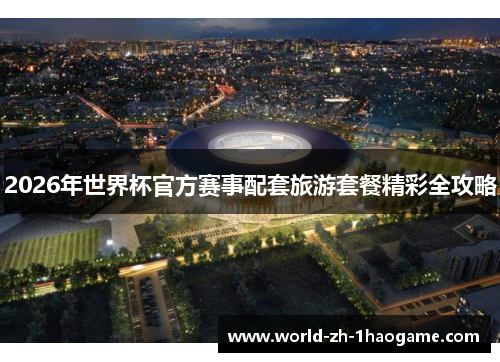 2026年世界杯官方赛事配套旅游套餐精彩全攻略 2026年世界杯官方赛事配套旅游套餐精彩全攻略