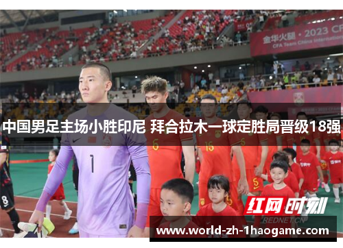 中国男足主场小胜印尼 拜合拉木一球定胜局晋级18强 中国男足主场小胜印尼 拜合拉木一球定胜局晋级18强
