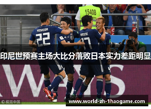 印尼世预赛主场大比分落败日本实力差距明显 印尼世预赛主场大比分落败日本实力差距明显