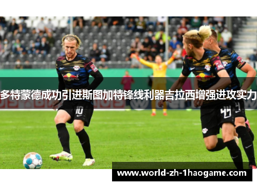 多特蒙德成功引进斯图加特锋线利器吉拉西增强进攻实力 多特蒙德成功引进斯图加特锋线利器吉拉西增强进攻实力