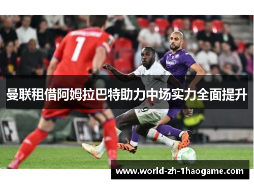 曼联租借阿姆拉巴特助力中场实力全面提升