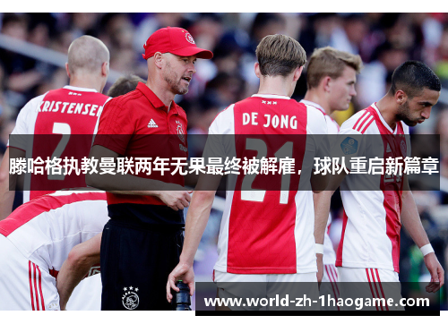 滕哈格执教曼联两年无果最终被解雇，球队重启新篇章