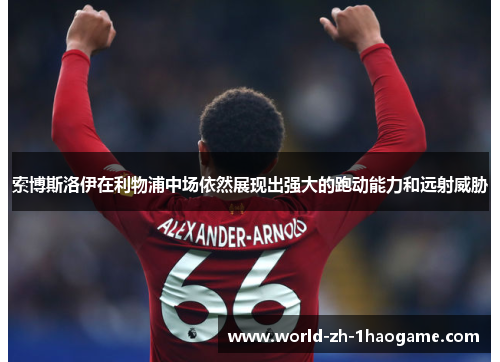 索博斯洛伊在利物浦中场依然展现出强大的跑动能力和远射威胁