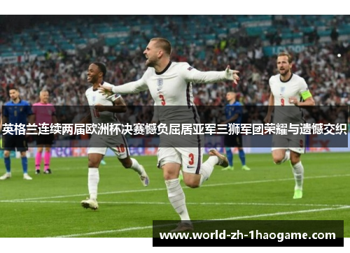 英格兰连续两届欧洲杯决赛憾负屈居亚军三狮军团荣耀与遗憾交织