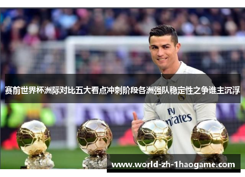 赛前世界杯洲际对比五大看点冲刺阶段各洲强队稳定性之争谁主沉浮