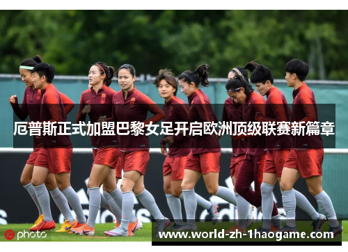 厄普斯正式加盟巴黎女足开启欧洲顶级联赛新篇章 厄普斯正式加盟巴黎女足开启欧洲顶级联赛新篇章