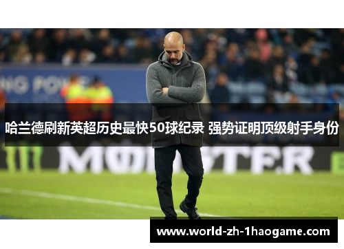 哈兰德刷新英超历史最快50球纪录 强势证明顶级射手身份 哈兰德刷新英超历史最快50球纪录 强势证明顶级射手身份