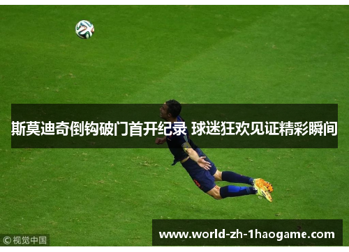 斯莫迪奇倒钩破门首开纪录 球迷狂欢见证精彩瞬间 斯莫迪奇倒钩破门首开纪录 球迷狂欢见证精彩瞬间