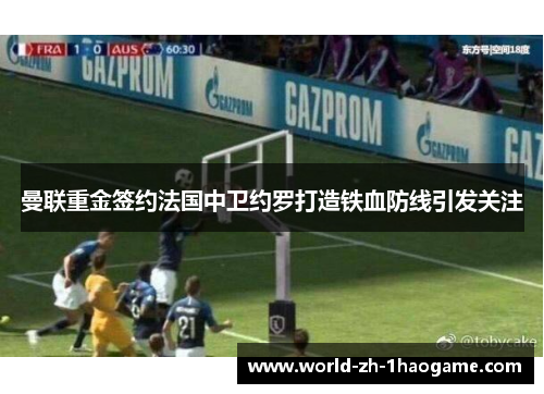 曼联重金签约法国中卫约罗打造铁血防线引发关注 曼联重金签约法国中卫约罗打造铁血防线引发关注
