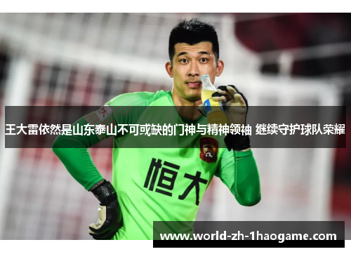 王大雷依然是山东泰山不可或缺的门神与精神领袖 继续守护球队荣耀 王大雷依然是山东泰山不可或缺的门神与精神领袖 继续守护球队荣耀
