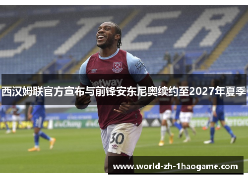 西汉姆联官方宣布与前锋安东尼奥续约至2027年夏季 西汉姆联官方宣布与前锋安东尼奥续约至2027年夏季