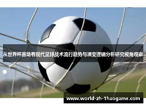 从世界杯赛场看现代足球战术流行趋势与演变逻辑分析研究视角观察 从世界杯赛场看现代足球战术流行趋势与演变逻辑分析研究视角观察