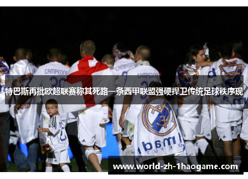 特巴斯再批欧超联赛称其死路一条西甲联盟强硬捍卫传统足球秩序现 特巴斯再批欧超联赛称其死路一条西甲联盟强硬捍卫传统足球秩序现