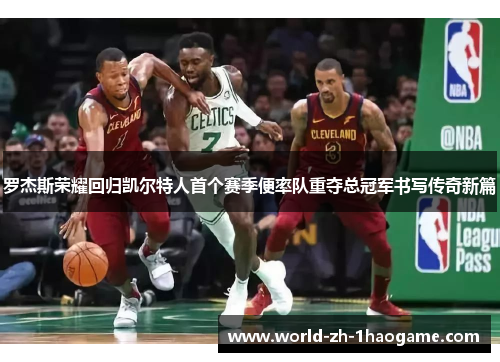 罗杰斯荣耀回归凯尔特人首个赛季便率队重夺总冠军书写传奇新篇 罗杰斯荣耀回归凯尔特人首个赛季便率队重夺总冠军书写传奇新篇